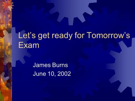 Let’s get ready for Tomorrow’s Exam James Burns June 10, 2002.