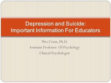 Wes Crum, Ph.D. Assistant Professor Of Psychology Clinical Psychologist Depression and Suicide: Important Information For Educators.