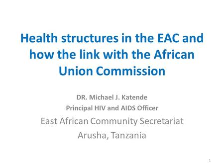 Health structures in the EAC and how the link with the African Union Commission DR. Michael J. Katende Principal HIV and AIDS Officer East African Community.