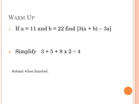 W ARM U P 1. If a = 11 and b = 22 find [3(a + b) – 3a] 2. Simplify 3 + 5 + 8 x 2 ÷ 4 Submit when finished.