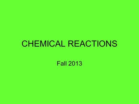 CHEMICAL REACTIONS Fall 2013. CHEMICAL REACTIONS 1.A chemical reaction is a process that changes one or more substances into one or more new substances.