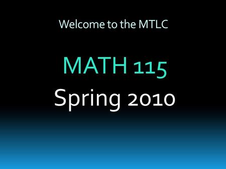 Welcome to the MTLC MATH 115 Spring 2010. MTLC Information  Hours of Operation  Sunday:4:00pm – 10:00pm  Monday – Thursday: 8:00am – 10:00pm  Friday:8:00am.