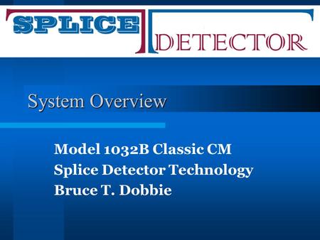 System Overview Model 1032B Classic CM Splice Detector Technology Bruce T. Dobbie.