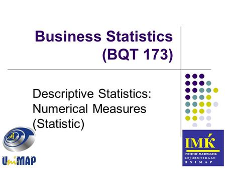Business Statistics (BQT 173) ІМ ќ INSTITUT MATEMATIK K E J U R U T E R A A N U N I M A P Descriptive Statistics: Numerical Measures (Statistic)