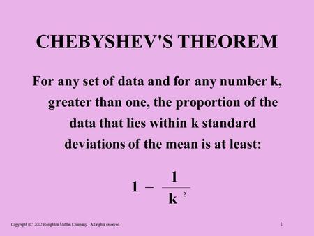 Copyright (C) 2002 Houghton Mifflin Company. All rights reserved. 1 CHEBYSHEV'S THEOREM For any set of data and for any number k, greater than one, the.