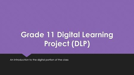 Grade 11 Digital Learning Project (DLP) An introduction to the digital portion of the class.