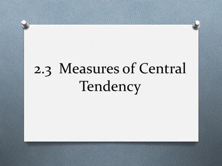 2.3 Measures of Central Tendency. I. Mean, Median, and Mode O Measure of Central Tendency: a value that represents a typical, or central, entry of a data.
