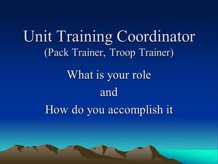 Unit Training Coordinator (Pack Trainer, Troop Trainer) What is your role and How do you accomplish it.
