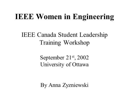 IEEE Women in Engineering IEEE Canada Student Leadership Training Workshop September 21 st, 2002 University of Ottawa By Anna Zyzniewski.