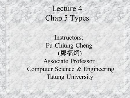Lecture 4 Chap 5 Types Instructors: Fu-Chiung Cheng ( 鄭福炯 ) Associate Professor Computer Science & Engineering Tatung University.