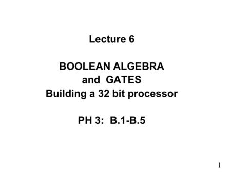 1 Lecture 6 BOOLEAN ALGEBRA and GATES Building a 32 bit processor PH 3: B.1-B.5.