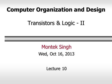 Computer Organization and Design Transistors & Logic - II Montek Singh Wed, Oct 16, 2013 Lecture 10.
