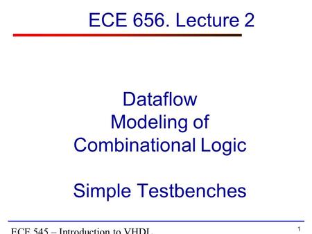 1 ECE 545 – Introduction to VHDL Dataflow Modeling of Combinational Logic Simple Testbenches ECE 656. Lecture 2.