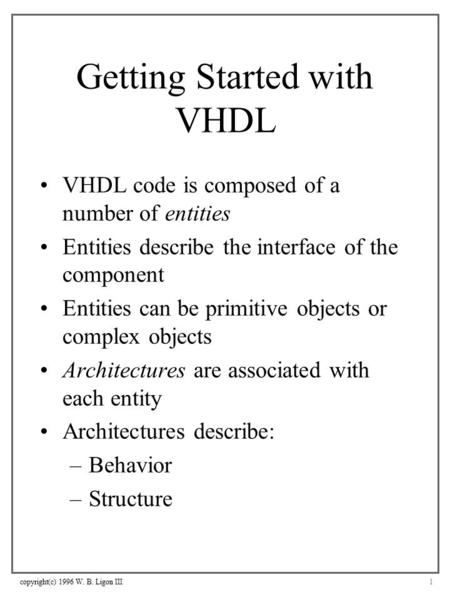 Copyright(c) 1996 W. B. Ligon III1 Getting Started with VHDL VHDL code is composed of a number of entities Entities describe the interface of the component.