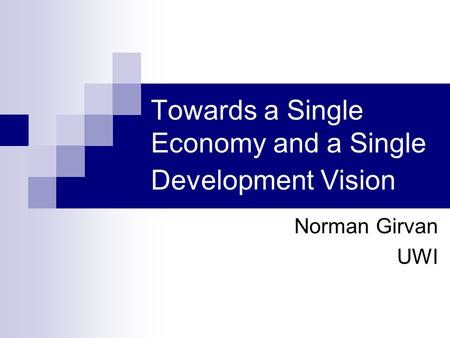 Towards a Single Economy and a Single Development Vision Norman Girvan UWI.
