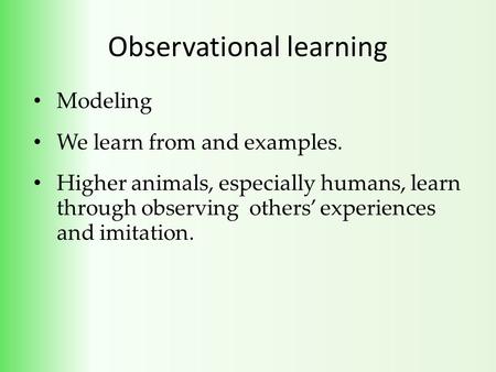 Observational learning Modeling We learn from and examples. Higher animals, especially humans, learn through observing others’ experiences and imitation.