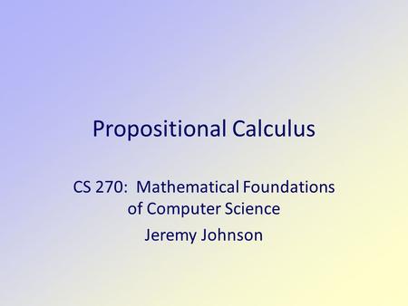 Propositional Calculus CS 270: Mathematical Foundations of Computer Science Jeremy Johnson.
