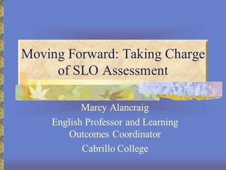 Moving Forward: Taking Charge of SLO Assessment Marcy Alancraig English Professor and Learning Outcomes Coordinator Cabrillo College.