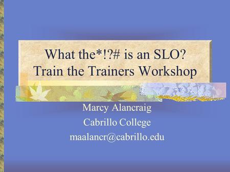What the*!?# is an SLO? Train the Trainers Workshop Marcy Alancraig Cabrillo College