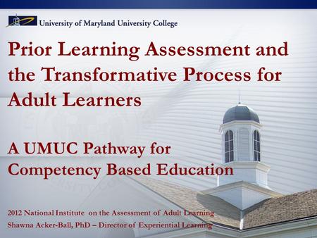 Prior Learning Assessment and the Transformative Process for Adult Learners A UMUC Pathway for Competency Based Education 2012 National Institute on the.