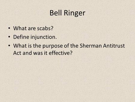 Bell Ringer What are scabs? Define injunction. What is the purpose of the Sherman Antitrust Act and was it effective?