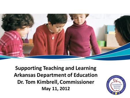 Supporting Teaching and Learning Arkansas Department of Education Dr. Tom Kimbrell, Commissioner May 11, 2012.