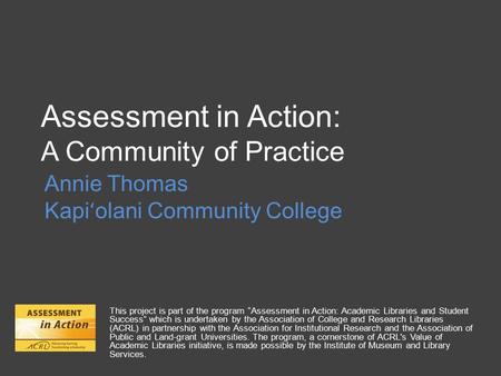 Assessment in Action: A Community of Practice Annie Thomas Kapi ʻ olani Community College This project is part of the program “Assessment in Action: Academic.