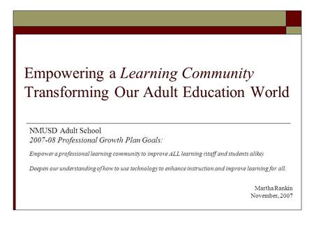Empowering a Learning Community Transforming Our Adult Education World NMUSD Adult School 2007-08 Professional Growth Plan Goals: Empower a professional.