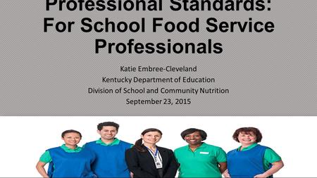 Professional Standards: For School Food Service Professionals Katie Embree-Cleveland Kentucky Department of Education Division of School and Community.