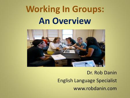 Working In Groups: An Overview Dr. Rob Danin English Language Specialist www.robdanin.com.