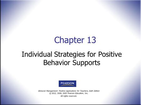 Behavior Management: Positive Applications for Teachers, Sixth Edition © 2012, 2008, 2005 Pearson Education, Inc. All rights reserved. Chapter 13 Individual.