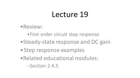 Lecture 19 Review: First order circuit step response Steady-state response and DC gain Step response examples Related educational modules: –Section 2.4.5.