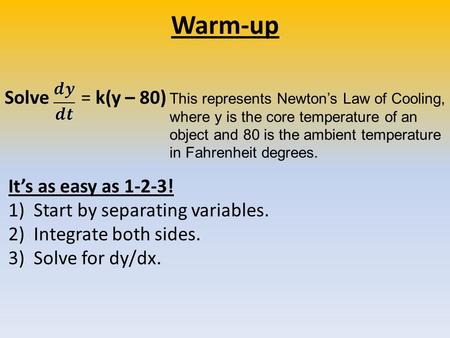 Warm-up It’s as easy as 1-2-3! 1)Start by separating variables. 2)Integrate both sides. 3) Solve for dy/dx. Solve = k(y – 80) This represents Newton’s.
