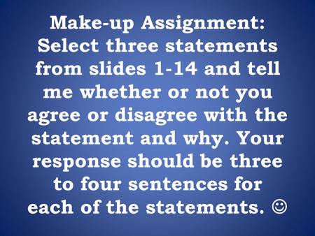 Make-up Assignment: Select three statements from slides 1-14 and tell me whether or not you agree or disagree with the statement and why. Your response.