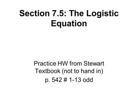 Section 7.5: The Logistic Equation Practice HW from Stewart Textbook (not to hand in) p. 542 # 1-13 odd.