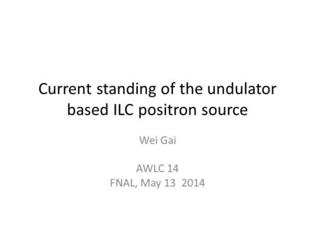 Current standing of the undulator based ILC positron source Wei Gai AWLC 14 FNAL, May 13 2014.