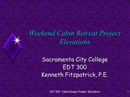 EDT 300 - Cabin Design Project - Elevations1 Weekend Cabin Retreat Project Elevations Sacramento City College EDT 300 Kenneth Fitzpatrick, P.E.