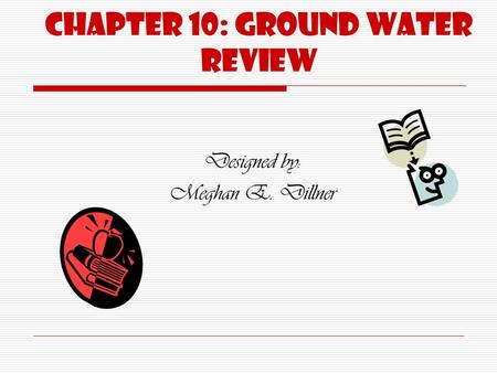 Chapter 10: Ground water Review Designed by: Meghan E. Dillner.