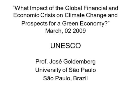 “What Impact of the Global Financial and Economic Crisis on Climate Change and Prospects for a Green Economy?” March, 02 2009 UNESCO Prof. José Goldemberg.