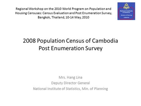 2008 Population Census of Cambodia Post Enumeration Survey Mrs. Hang Lina Deputy Director General National Institute of Statistics, Min. of Planning Regional.