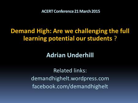ACERT Conference 21 March 2015 Demand High: Are we challenging the full learning potential our students ? Adrian Underhill Related links: demandhighelt.wordpress.com.