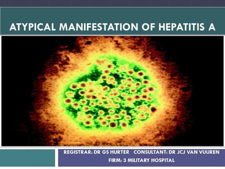 REGISTRAR: DR GS HURTER CONSULTANT: DR JCJ VAN VUUREN FIRM: 3 MILITARY HOSPITAL ATYPICAL MANIFESTATION OF HEPATITIS A.