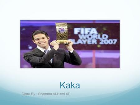 Kaka Done By : Shamma Al-Hitmi 6D. Who is the player? I chose a player that has great skills and im willing to tell about the player. His full name is.