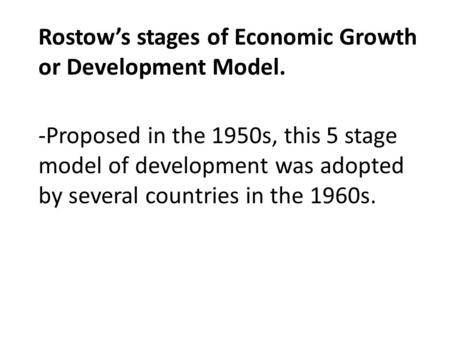 Rostow’s stages of Economic Growth or Development Model. -Proposed in the 1950s, this 5 stage model of development was adopted by several countries in.