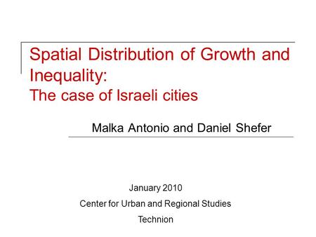 Spatial Distribution of Growth and Inequality: The case of Israeli cities Malka Antonio and Daniel Shefer January 2010 Center for Urban and Regional Studies.