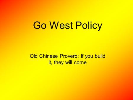 Go West Policy Old Chinese Proverb: If you build it, they will come.