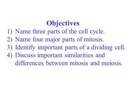 Objectives 1) Name three parts of the cell cycle. 2) Name four major parts of mitosis. 3) Identify important parts of a dividing cell. 4) Discuss important.