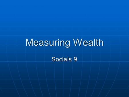 Measuring Wealth Socials 9. Measuring the Wealth of Countries: GNP Organizations such as the World Bank use an annual calculation called Gross National.