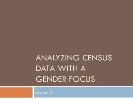 ANALYZING CENSUS DATA WITH A GENDER FOCUS Session 2.