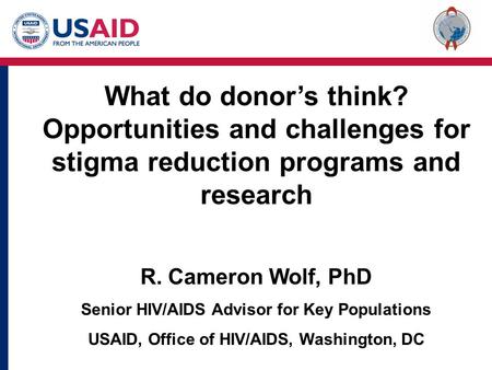 What do donor’s think? Opportunities and challenges for stigma reduction programs and research R. Cameron Wolf, PhD Senior HIV/AIDS Advisor for Key Populations.